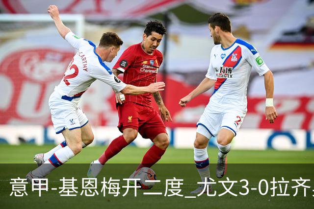 意甲-基恩梅开二度 尤文3-0拉齐奥力夺6连胜进前3